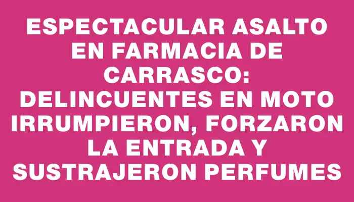 Espectacular asalto en farmacia de Carrasco: delincuentes en moto irrumpieron, forzaron la entrada y sustrajeron perfumes