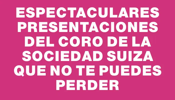 Espectaculares Presentaciones del Coro de la Sociedad Suiza que No Te Puedes Perder