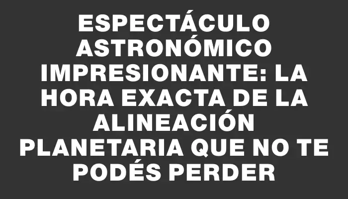 Espectáculo astronómico impresionante: La hora exacta de la alineación planetaria que no te podés perder