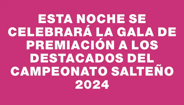 Esta noche se celebrará la gala de premiación a los destacados del Campeonato Salteño 2024