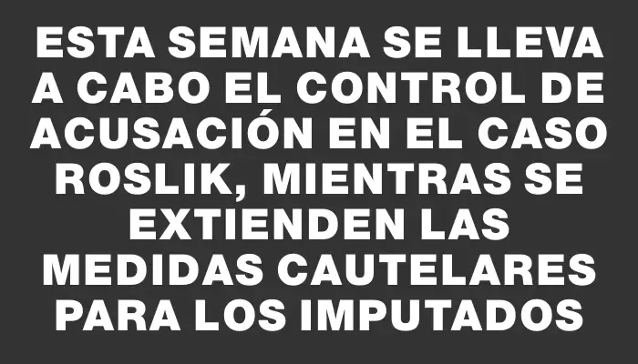 Esta semana se lleva a cabo el control de acusación en el caso Roslik, mientras se extienden las medidas cautelares para los imputados
