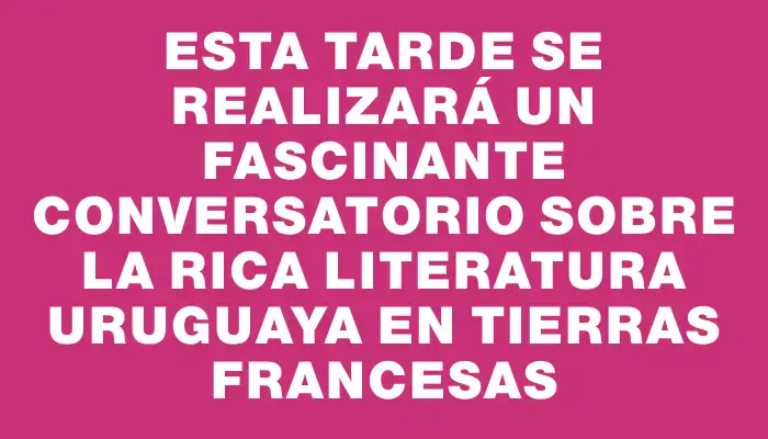 Esta tarde se realizará un fascinante conversatorio sobre la rica literatura uruguaya en tierras francesas