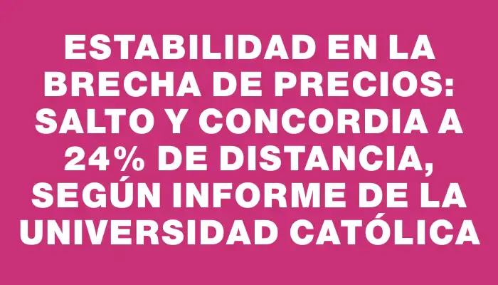 Estabilidad en la Brecha de Precios: Salto y Concordia a 24% de Distancia, Según Informe de la Universidad Católica