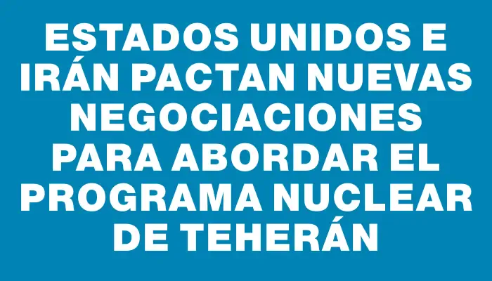 Estados Unidos e Irán pactan nuevas negociaciones para abordar el programa nuclear de Teherán