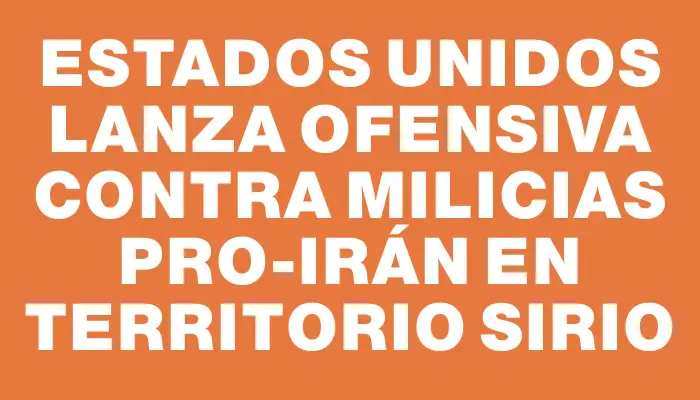 Estados Unidos lanza ofensiva contra milicias pro-Irán en territorio sirio