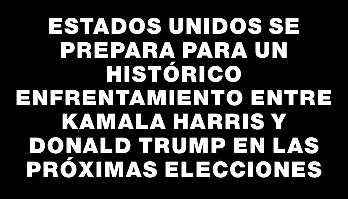 Estados Unidos se prepara para un histórico enfrentamiento entre Kamala Harris y Donald Trump en las próximas elecciones