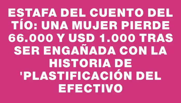 Estafa del cuento del tío: Una mujer pierde $166.000 y Usd 1.000 tras ser engañada con la historia de "plastificación del efectivo