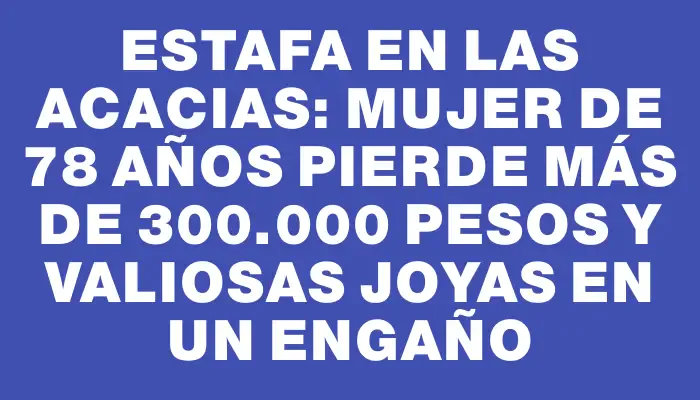 Estafa en Las Acacias: Mujer de 78 años pierde más de 300.000 pesos y valiosas joyas en un engaño