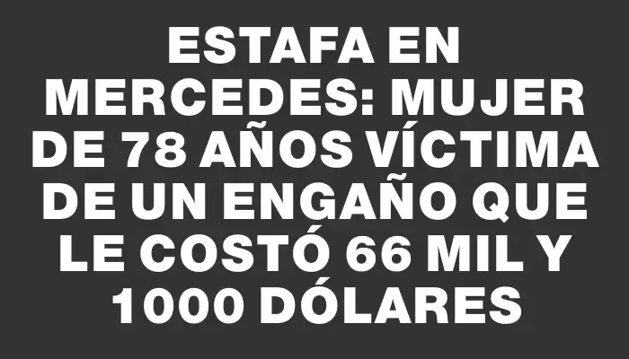 Estafa en Mercedes: mujer de 78 años víctima de un engaño que le costó $166 mil y 1000 dólares