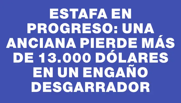 Estafa en Progreso: una anciana pierde más de 13.000 dólares en un engaño desgarrador