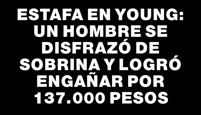 Estafa en Young: Un hombre se disfrazó de sobrina y logró engañar por 137.000 pesos