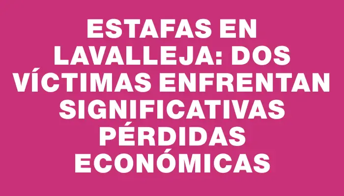 Estafas en Lavalleja: Dos víctimas enfrentan significativas pérdidas económicas