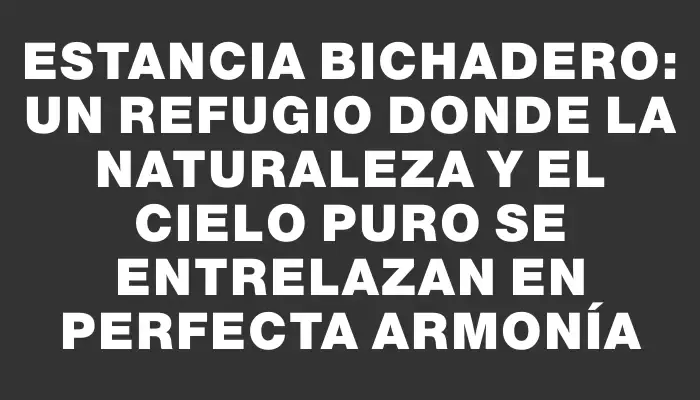 Estancia Bichadero: Un refugio donde la naturaleza y el cielo puro se entrelazan en perfecta armonía