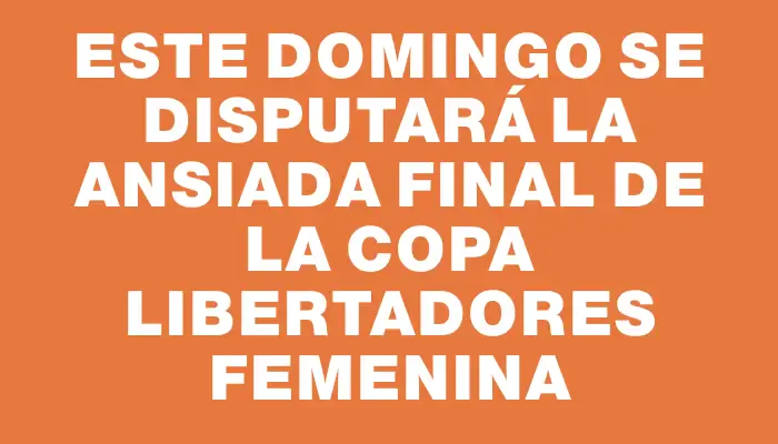 Este domingo se disputará la ansiada final de la Copa Libertadores Femenina