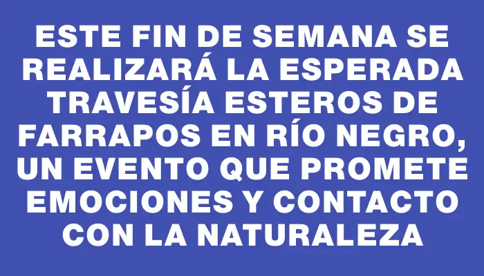 Este fin de semana se realizará la esperada Travesía Esteros de Farrapos en Río Negro, un evento que promete emociones y contacto con la naturaleza