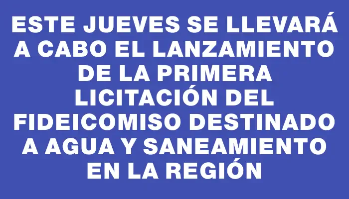 Este jueves se llevará a cabo el lanzamiento de la primera licitación del fideicomiso destinado a agua y saneamiento en la región