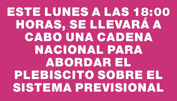 Este lunes a las 18:00 horas, se llevará a cabo una cadena nacional para abordar el plebiscito sobre el sistema previsional