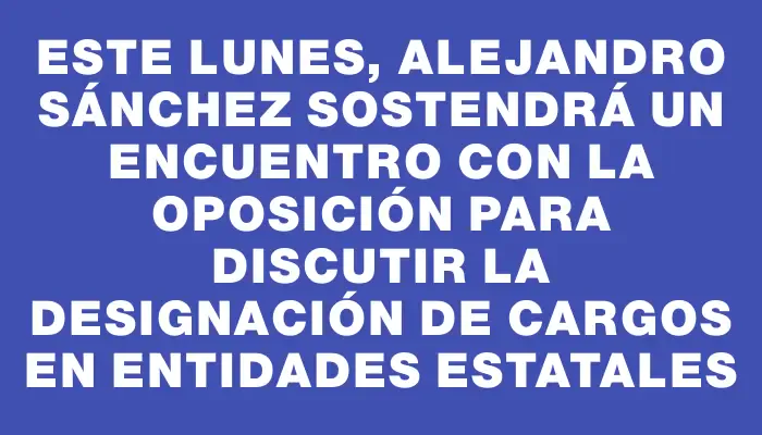 Este lunes, Alejandro Sánchez sostendrá un encuentro con la oposición para discutir la designación de cargos en entidades estatales