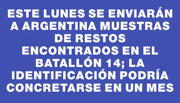 Este lunes se enviarán a Argentina muestras de restos encontrados en el Batallón 14; la identificación podría concretarse en un mes