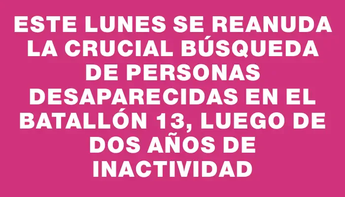 Este lunes se reanuda la crucial búsqueda de personas desaparecidas en el Batallón 13, luego de dos años de inactividad