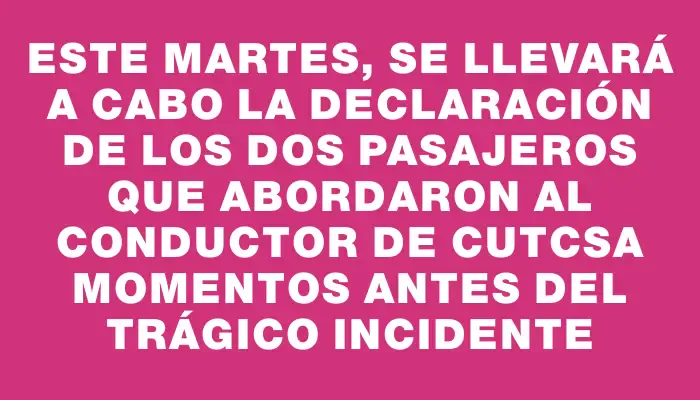 Este martes, se llevará a cabo la declaración de los dos pasajeros que abordaron al conductor de Cutcsa momentos antes del trágico incidente