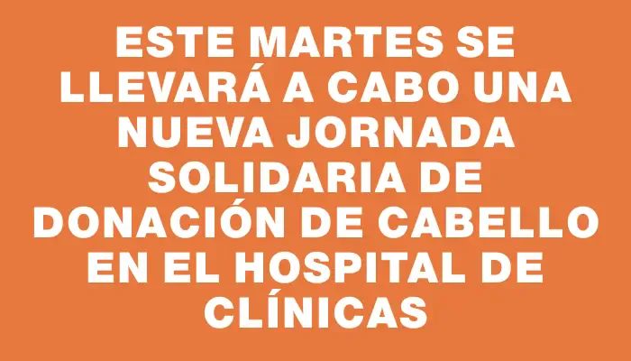 Este martes se llevará a cabo una nueva jornada solidaria de donación de cabello en el Hospital de Clínicas