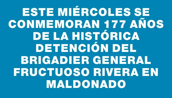 Este miércoles se conmemoran 177 años de la histórica detención del brigadier general Fructuoso Rivera en Maldonado