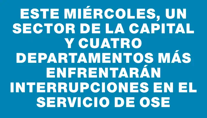Este miércoles, un sector de la capital y cuatro departamentos más enfrentarán interrupciones en el servicio de Ose