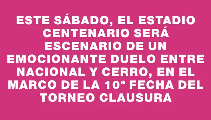 Este sábado, el Estadio Centenario será escenario de un emocionante duelo entre Nacional y Cerro, en el marco de la 10ª fecha del torneo Clausura