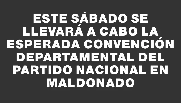 Este sábado se llevará a cabo la esperada Convención Departamental del Partido Nacional en Maldonado