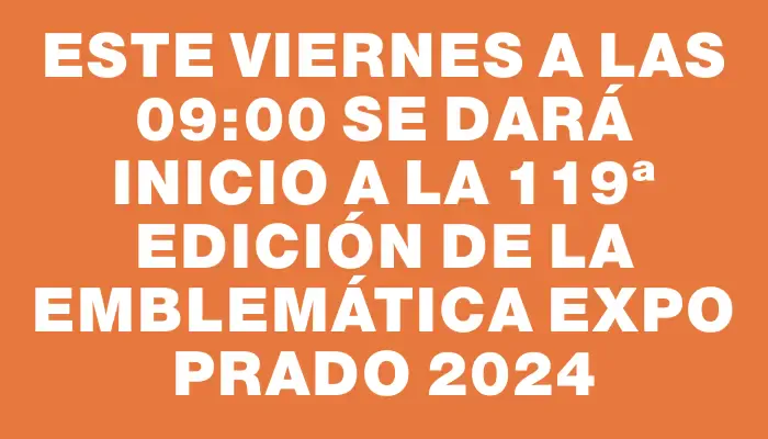 Este viernes a las 09:00 se dará inicio a la 119ª edición de la emblemática Expo Prado 2024