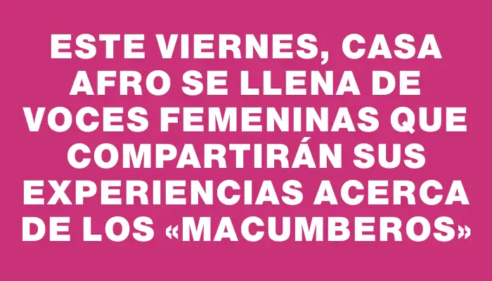 Este viernes, Casa Afro se llena de voces femeninas que compartirán sus experiencias acerca de los «Macumberos»