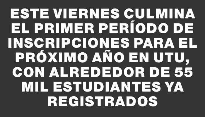 Este viernes culmina el primer período de inscripciones para el próximo año en Utu, con alrededor de 55 mil estudiantes ya registrados