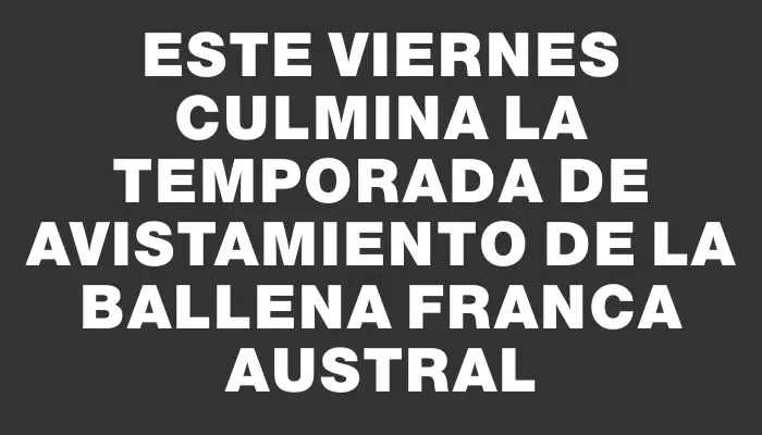 Este viernes culmina la Temporada de avistamiento de la Ballena Franca Austral