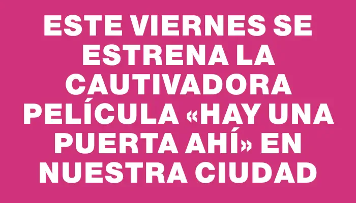 Este viernes se estrena la cautivadora película «Hay una puerta ahí» en nuestra ciudad