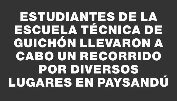 Estudiantes de la Escuela Técnica de Guichón llevaron a cabo un recorrido por diversos lugares en Paysandú