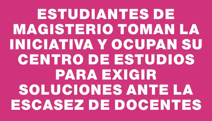 Estudiantes de Magisterio toman la iniciativa y ocupan su centro de estudios para exigir soluciones ante la escasez de docentes