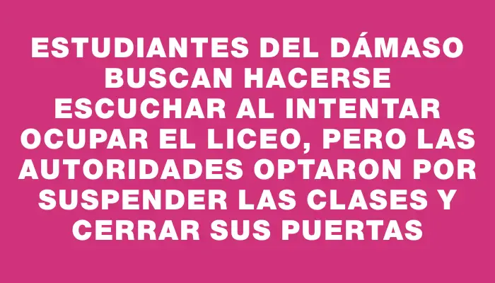 Estudiantes del Dámaso buscan hacerse escuchar al intentar ocupar el liceo, pero las autoridades optaron por suspender las clases y cerrar sus puertas