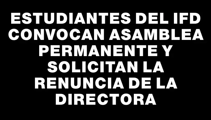 Estudiantes del Ifd convocan asamblea permanente y solicitan la renuncia de la directora