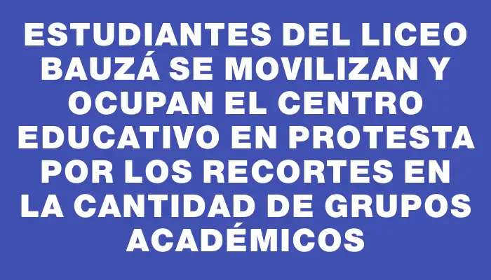 Estudiantes del liceo Bauzá se movilizan y ocupan el centro educativo en protesta por los recortes en la cantidad de grupos académicos