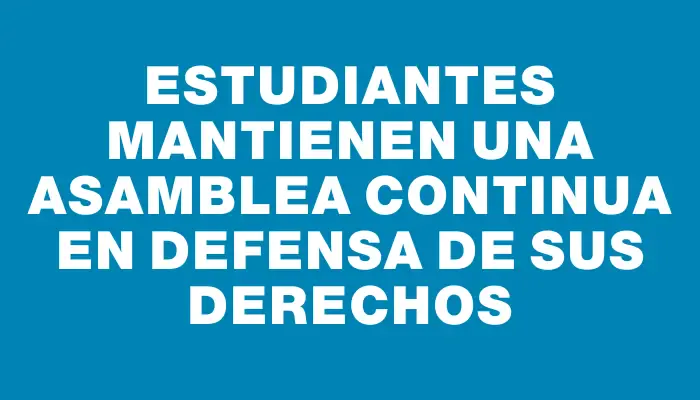 Estudiantes mantienen una asamblea continua en defensa de sus derechos