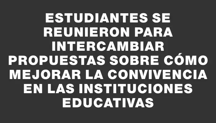 Estudiantes se reunieron para intercambiar propuestas sobre cómo mejorar la convivencia en las instituciones educativas