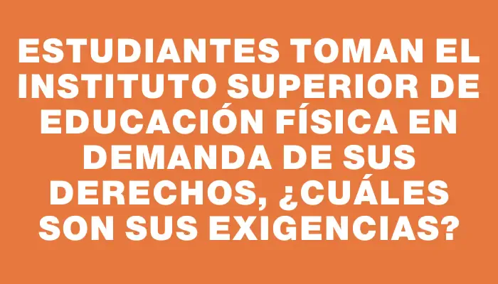 Estudiantes toman el Instituto Superior de Educación Física en demanda de sus derechos, ¿cuáles son sus exigencias?