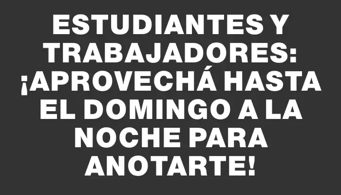 Estudiantes y trabajadores: ¡aprovechá hasta el domingo a la noche para anotarte!