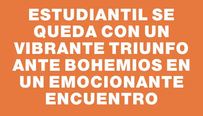 Estudiantil se queda con un vibrante triunfo ante Bohemios en un emocionante encuentro