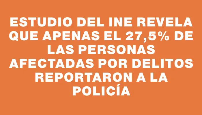 Estudio del Ine revela que apenas el 27,5% de las personas afectadas por delitos reportaron a la Policía