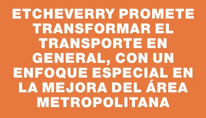Etcheverry promete transformar el transporte en general, con un enfoque especial en la mejora del área metropolitana