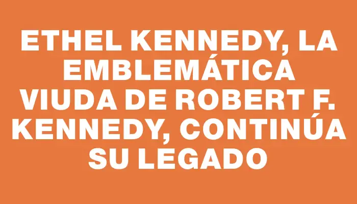 Ethel Kennedy, la emblemática viuda de Robert F. Kennedy, continúa su legado