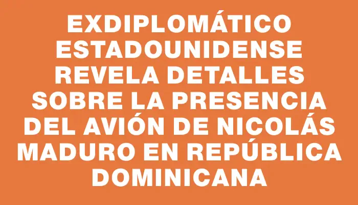 Exdiplomático estadounidense revela detalles sobre la presencia del avión de Nicolás Maduro en República Dominicana