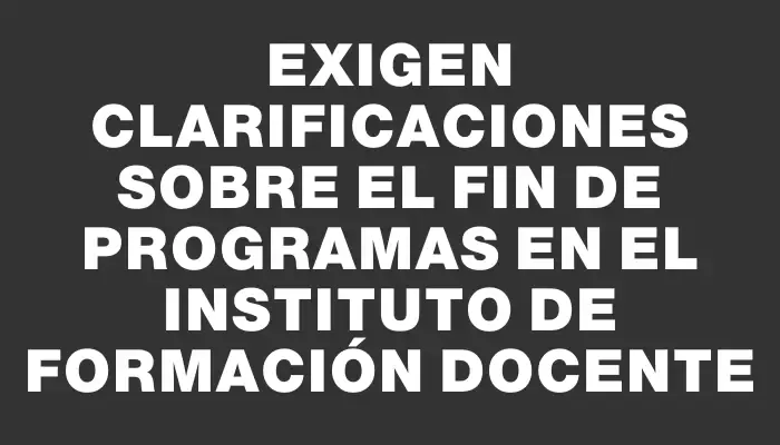 Exigen clarificaciones sobre el fin de programas en el Instituto de Formación Docente